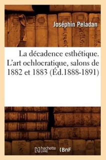 La D?cadence Esth?tique. l'Art Ochlocratique, Salons de 1882 Et 1883 (?d.1888-1891), Paperback / softback Book