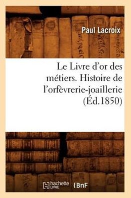 Le Livre d'Or Des M?tiers., Histoire de l'Orf?vrerie-Joaillerie (?d.1850), Paperback / softback Book