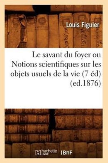 Le Savant Du Foyer Ou Notions Scientifiques Sur Les Objets Usuels de la Vie (7 ?d) (Ed.1876), Paperback / softback Book