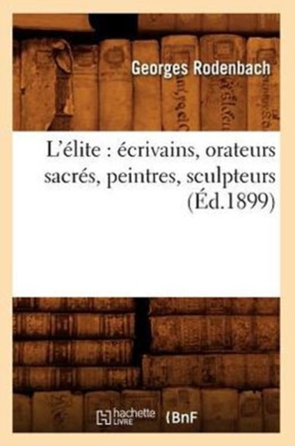 L'?lite: ?crivains, Orateurs Sacr?s, Peintres, Sculpteurs (?d.1899), Paperback / softback Book