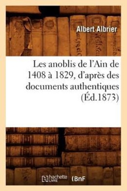 Les Anoblis de l'Ain de 1408 A 1829, d'Apres Des Documents Authentiques, (Ed.1873), Paperback / softback Book