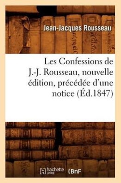 Les Confessions de J.-J. Rousseau, Nouvelle ?dition, Pr?c?d?e d'Une Notice (?d.1847), Paperback / softback Book