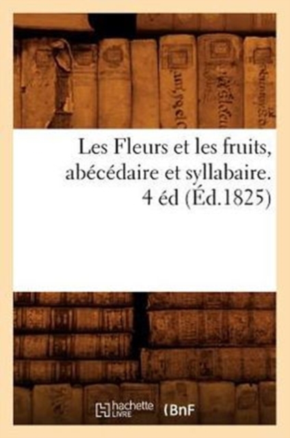 Les Fleurs Et Les Fruits, Abecedaire Et Syllabaire. 4 Ed (Ed.1825), Paperback / softback Book