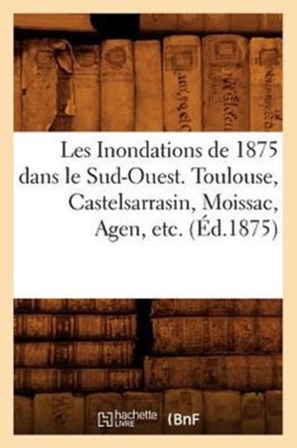 Les Inondations de 1875 Dans Le Sud-Ouest. Toulouse, Castelsarrasin, Moissac, Agen, Etc. (Ed.1875), Paperback / softback Book
