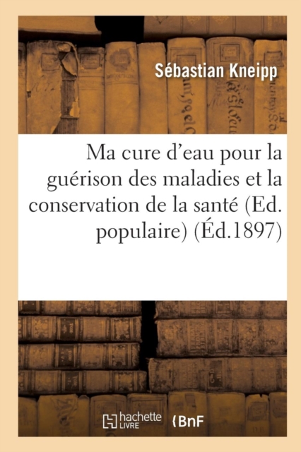 Ma cure d'eau pour la gu?rison des maladies et la conservation de la sant? (Ed. populaire) (?d.1897), Paperback / softback Book