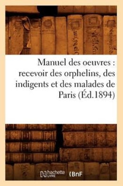 Manuel Des Oeuvres: Recevoir Des Orphelins, Des Indigents Et Des Malades de Paris (Ed.1894), Paperback / softback Book