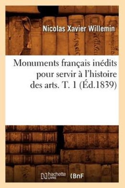 Monuments Francais Inedits Pour Servir A l'Histoire Des Arts. T. 1 (Ed.1839), Paperback / softback Book
