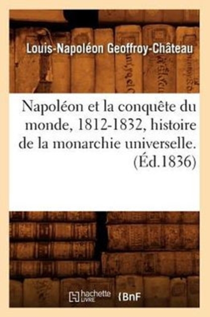 Napol?on Et La Conqu?te Du Monde, 1812-1832, Histoire de la Monarchie Universelle. (?d.1836), Paperback / softback Book