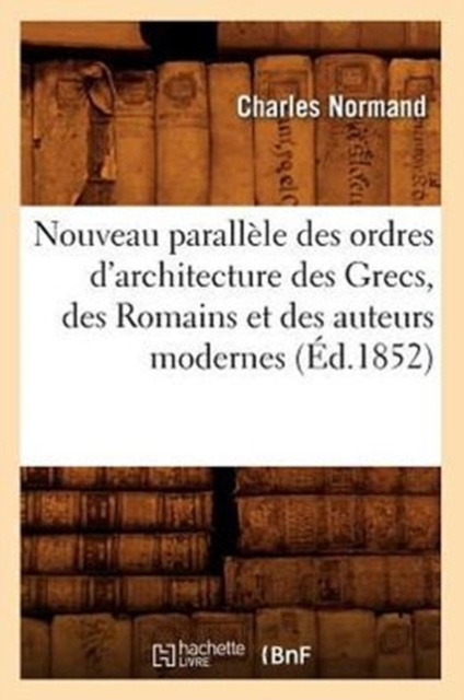 Nouveau Parall?le Des Ordres d'Architecture Des Grecs, Des Romains Et Des Auteurs Modernes (?d.1852), Paperback / softback Book