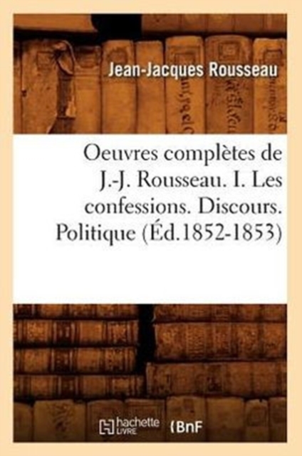 Oeuvres Completes de J.-J. Rousseau. I. Les Confessions. Discours. Politique (Ed.1852-1853), Paperback / softback Book