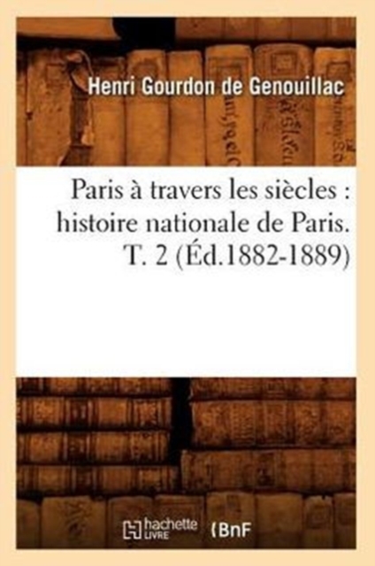 Paris ? Travers Les Si?cles: Histoire Nationale de Paris. T. 2 (?d.1882-1889), Paperback / softback Book