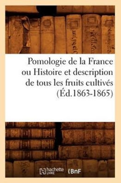 Pomologie de la France Ou Histoire Et Description de Tous Les Fruits Cultives (Ed.1863-1865), Paperback / softback Book