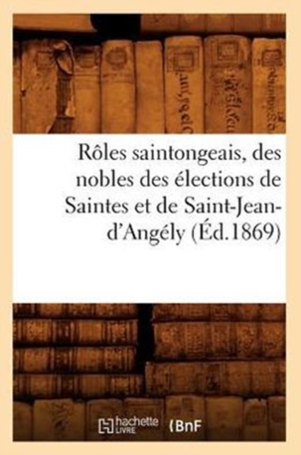 Roles Saintongeais, Des Nobles Des Elections de Saintes Et de Saint-Jean-d'Angely (Ed.1869), Paperback / softback Book