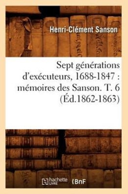 Sept Generations d'Executeurs, 1688-1847: Memoires Des Sanson. T. 6 (Ed.1862-1863), Paperback / softback Book