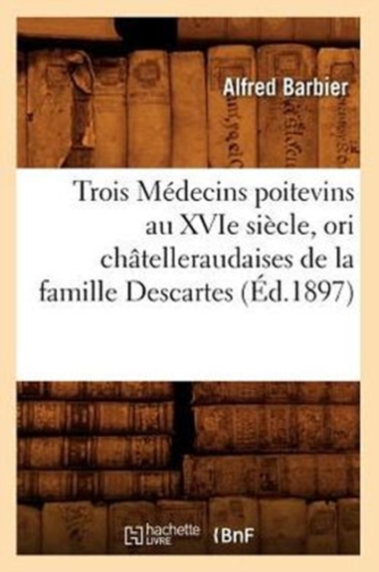 Trois Medecins Poitevins Au Xvie Siecle, Ori Chatelleraudaises de la Famille Descartes (Ed.1897), Paperback / softback Book