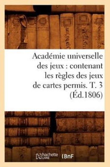 Academie Universelle Des Jeux: Contenant Les Regles Des Jeux de Cartes Permis. T. 3 (Ed.1806), Paperback / softback Book