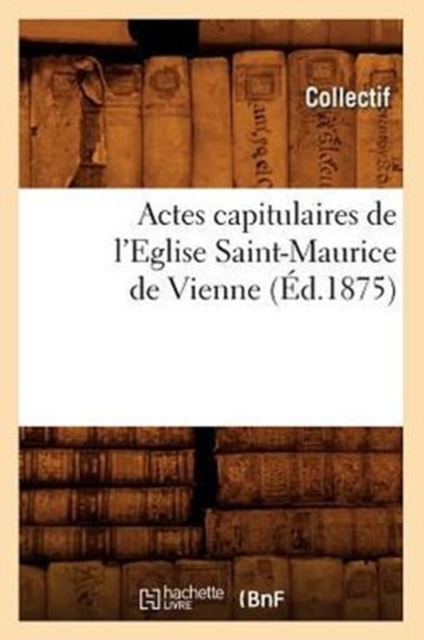 Actes Capitulaires de l'Eglise Saint-Maurice de Vienne (Ed.1875), Paperback / softback Book