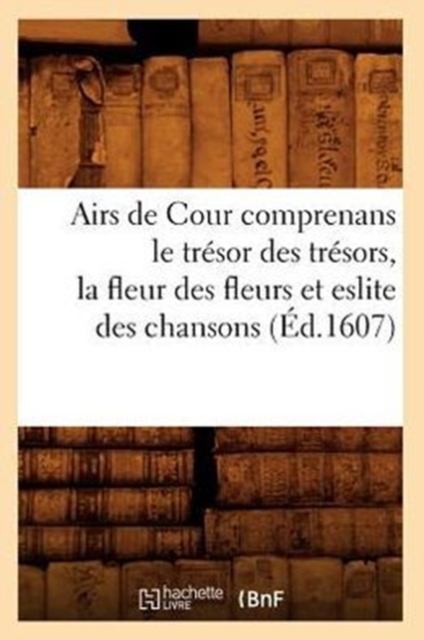 Airs de Cour Comprenans Le Tresor Des Tresors, La Fleur Des Fleurs Et Eslite Des Chansons (Ed.1607), Paperback / softback Book