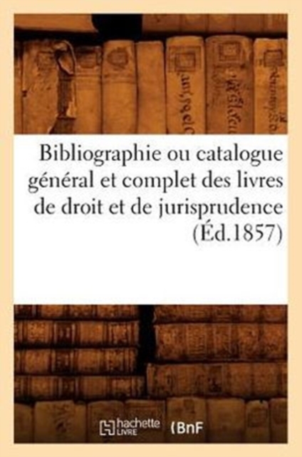Bibliographie Ou Catalogue General Et Complet Des Livres de Droit Et de Jurisprudence (Ed.1857), Paperback / softback Book