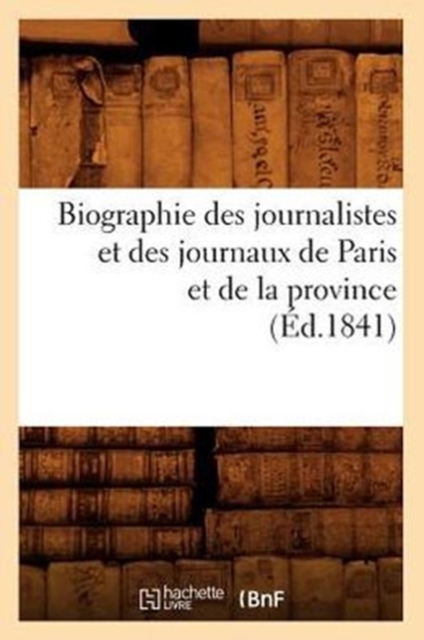 Biographie Des Journalistes Et Des Journaux de Paris Et de la Province (Ed.1841), Paperback / softback Book