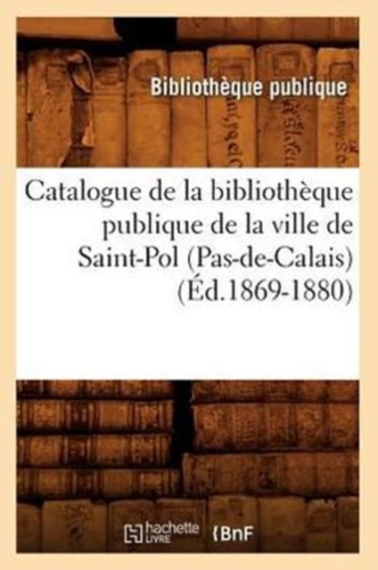 Catalogue de la Bibliotheque Publique de la Ville de Saint-Pol (Pas-De-Calais) (Ed.1869-1880), Paperback / softback Book