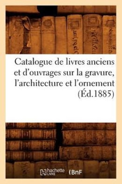 Catalogue de Livres Anciens Et d'Ouvrages Sur La Gravure, l'Architecture Et l'Ornement (Ed.1885), Paperback / softback Book