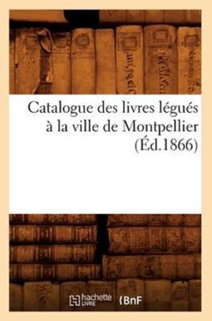 Catalogue Des Livres Legues A La Ville de Montpellier (Ed.1866), Paperback / softback Book