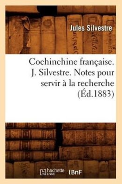 Cochinchine Fran?aise. J. Silvestre. Notes Pour Servir ? La Recherche (?d.1883), Paperback / softback Book