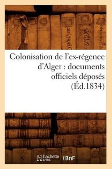 Colonisation de l'Ex-Regence d'Alger: Documents Officiels Deposes (Ed.1834), Paperback / softback Book