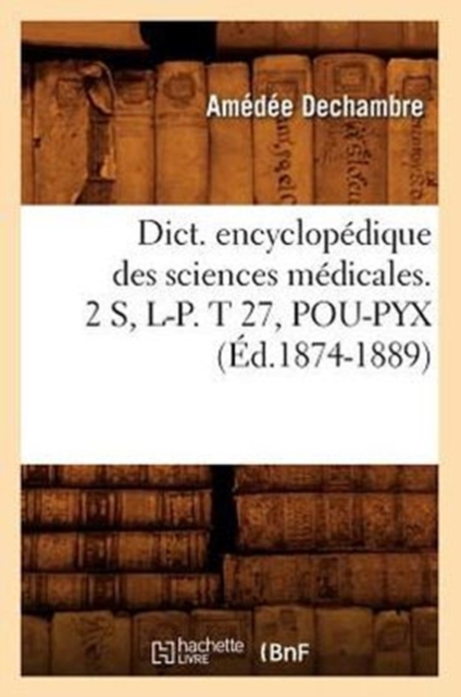 Dict. Encyclopedique Des Sciences Medicales. 2 S, L-P. T 27, Pou-Pyx (Ed.1874-1889), Paperback / softback Book