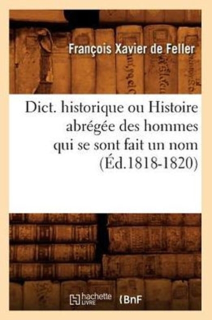 Dict. Historique Ou Histoire Abr?g?e Des Hommes Qui Se Sont Fait Un Nom (?d.1818-1820), Paperback / softback Book