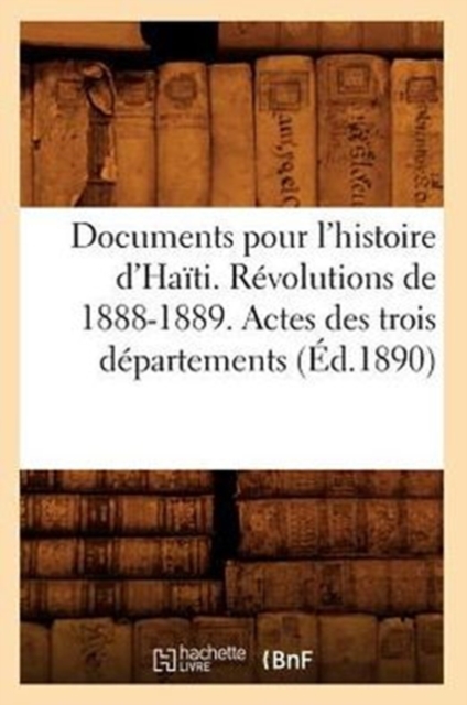 Documents Pour l'Histoire d'Haiti. Revolutions de 1888-1889. Actes Des Trois Departements (Ed.1890), Paperback / softback Book