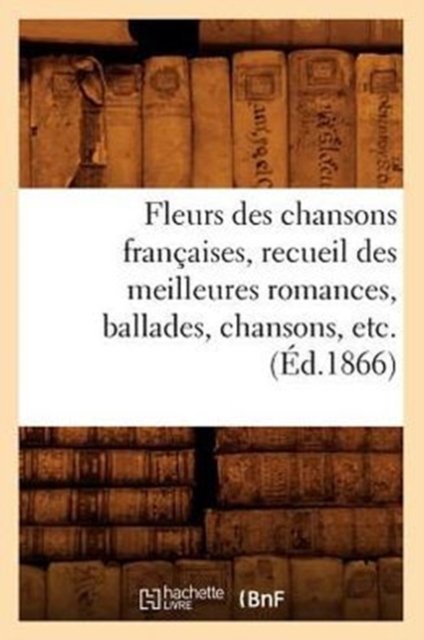 Fleurs Des Chansons Francaises, Recueil Des Meilleures Romances, Ballades, Chansons, Etc. (Ed.1866), Paperback / softback Book