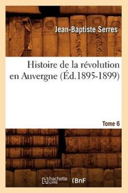 Histoire de la R?volution En Auvergne. Tome 6 (?d.1895-1899), Paperback / softback Book