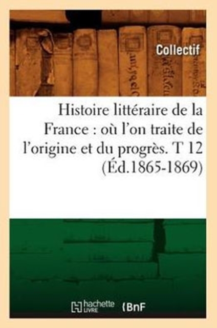 Histoire Litt?raire de la France: O? l'On Traite de l'Origine Et Du Progr?s. T 12 (?d.1865-1869), Paperback / softback Book