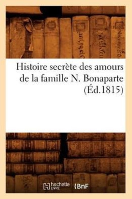 Histoire Secrete Des Amours de la Famille N. Bonaparte (Ed.1815), Paperback / softback Book