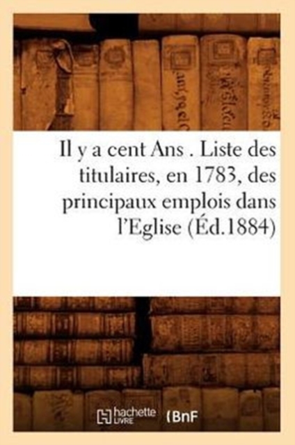 Il Y a Cent ANS . Liste Des Titulaires, En 1783, Des Principaux Emplois Dans l'Eglise, (?d.1884), Paperback / softback Book