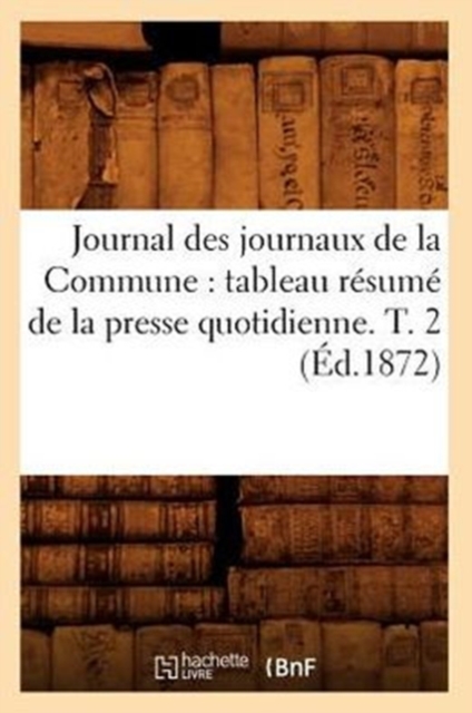 Journal des journaux de la Commune : tableau r?sum? de la presse quotidienne. T. 2 (?d.1872), Paperback / softback Book