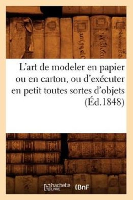 L'Art de Modeler En Papier Ou En Carton, Ou d'Executer En Petit Toutes Sortes d'Objets (Ed.1848), Paperback / softback Book