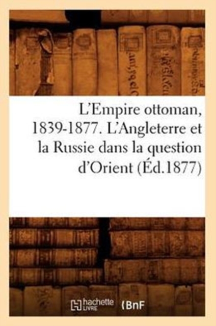 L'Empire Ottoman, 1839-1877. l'Angleterre Et La Russie Dans La Question d'Orient (Ed.1877), Paperback / softback Book