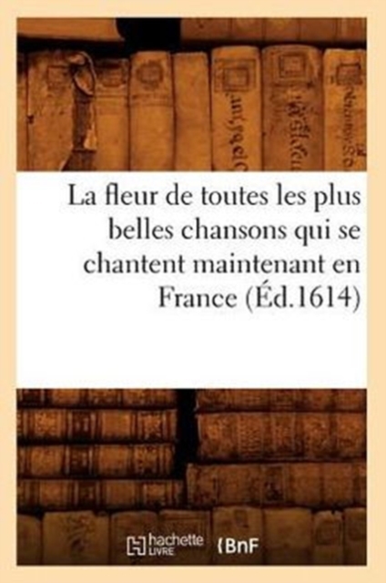 La Fleur de Toutes Les Plus Belles Chansons Qui Se Chantent Maintenant En France (Ed.1614), Paperback / softback Book