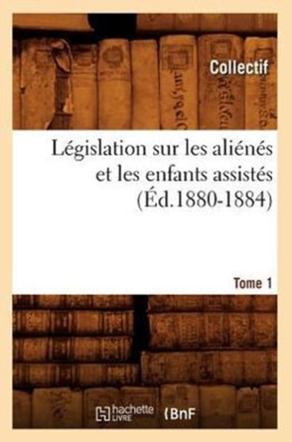 Legislation Sur Les Alienes Et Les Enfants Assistes. Tome 1 (Ed.1880-1884), Paperback / softback Book