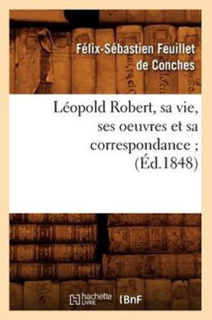 L?opold Robert, Sa Vie, Ses Oeuvres Et Sa Correspondance (?d.1848), Paperback / softback Book