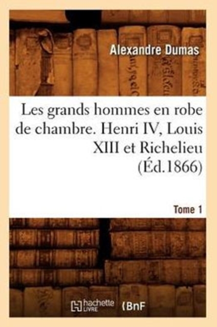 Les Grands Hommes En Robe de Chambre. Henri IV, Louis XIII Et Richelieu. Tome 1 (?d.1866), Paperback / softback Book