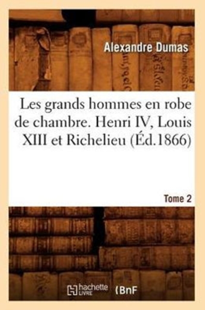 Les Grands Hommes En Robe de Chambre. Henri IV, Louis XIII Et Richelieu. Tome 2 (?d.1866), Paperback / softback Book