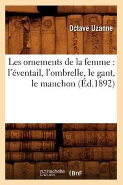 Les Ornements de la Femme: l'?ventail, l'Ombrelle, Le Gant, Le Manchon (?d.1892), Paperback / softback Book
