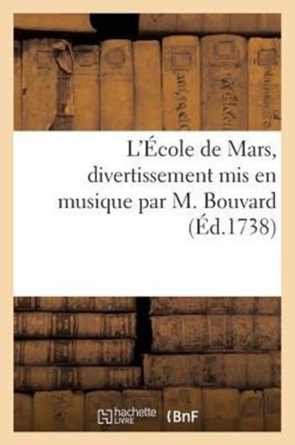L'Ecole de Mars, Divertissement MIS En Musique Par M. Bouvard, Chante A l'Hotel de Mars : , Rue Tournon, Le Mercredi 12 Du Mois de Mars 1738, Paperback / softback Book