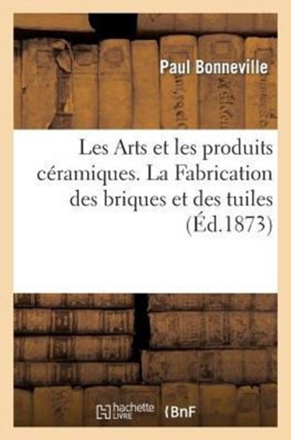 Les Arts Et Les Produits C?ramiques. La Fabrication Des Briques Et Des Tuiles : , Suivi d'Un Chapitre Sur La Fabrication Des Pierres Artificielles..., Paperback / softback Book