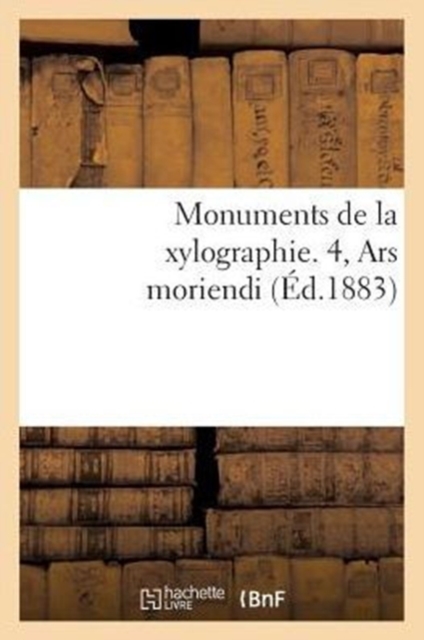 Monuments de la Xylographie. 4, Ars Moriendi: Reproduit En Fac-Simile Sur l'Exemplaire : de la Bibliotheque Nationale, Paperback / softback Book