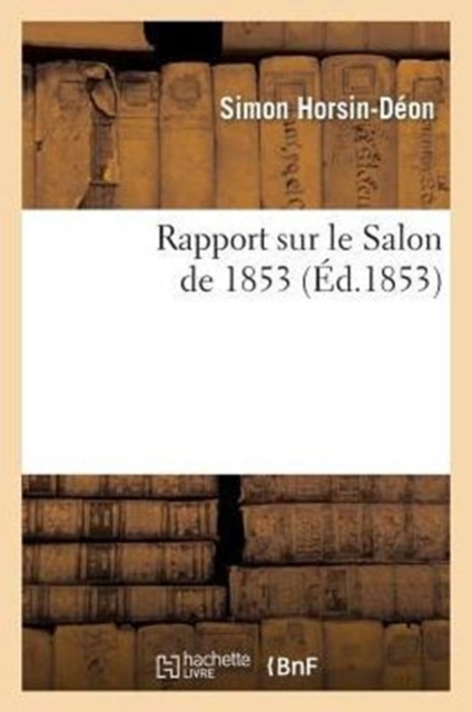 Rapport Sur Le Salon de 1853: Lu Le 19 Juin ? l'Assembl?e G?n?rale Annuelle de la Soci?t? Libre : Des Beaux-Arts, Paperback / softback Book